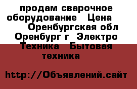 продам сварочное оборудование › Цена ­ 2 000 - Оренбургская обл., Оренбург г. Электро-Техника » Бытовая техника   